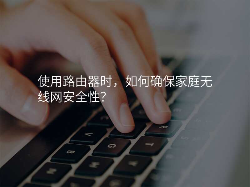 使用路由器时,如何确保家庭无线网安全性?
