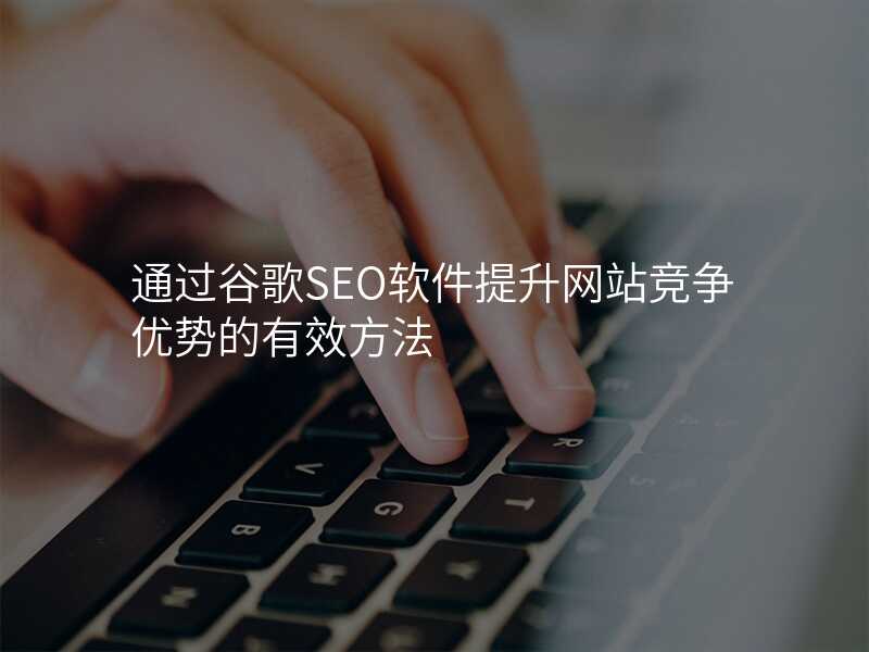 通过谷歌SEO软件提升网站竞争优势的有效方法