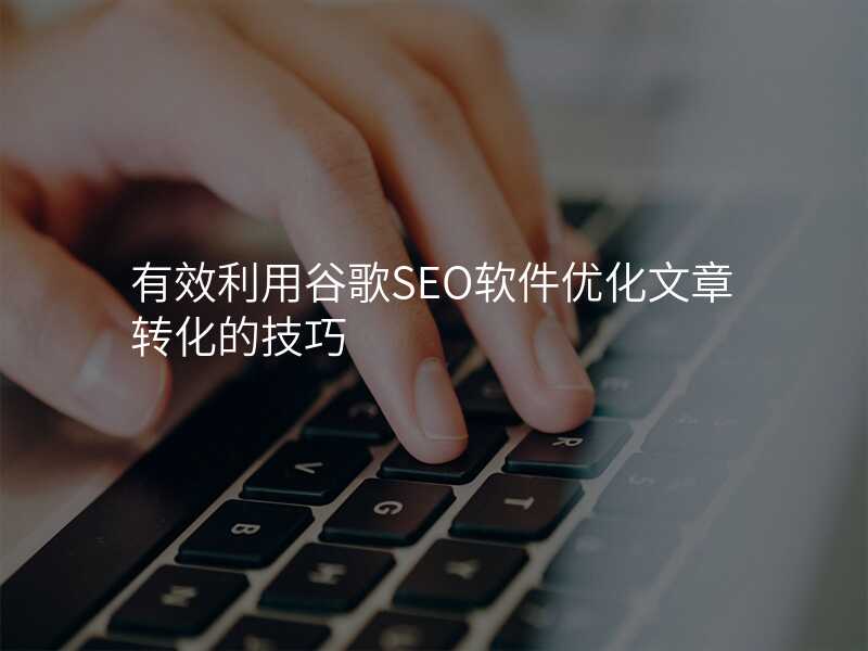 有效利用谷歌SEO软件优化文章转化的技巧