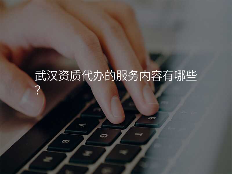 武汉资质代办的服务内容有哪些?