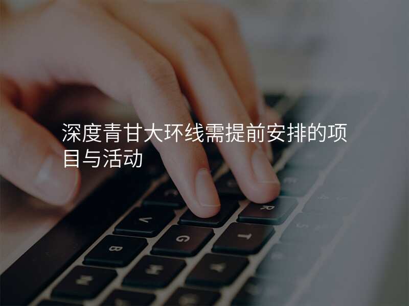 深度青甘大环线需提前安排的项目与活动
