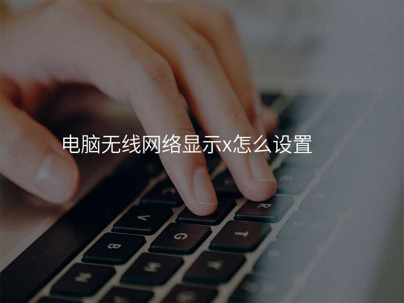 电脑无线网络显示x怎么设置