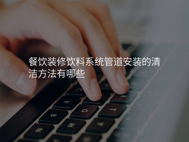餐饮装修饮料系统管道安装的清洁方法有哪些