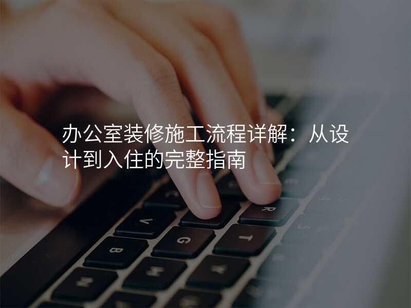 办公室装修施工流程详解:从设计到入住的完整指南