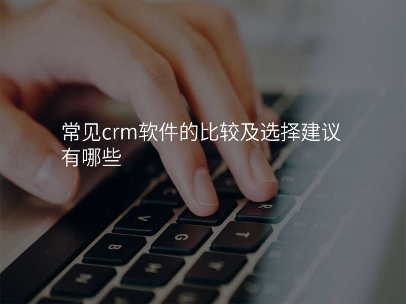 常见crm软件的比较及选择建议有哪些