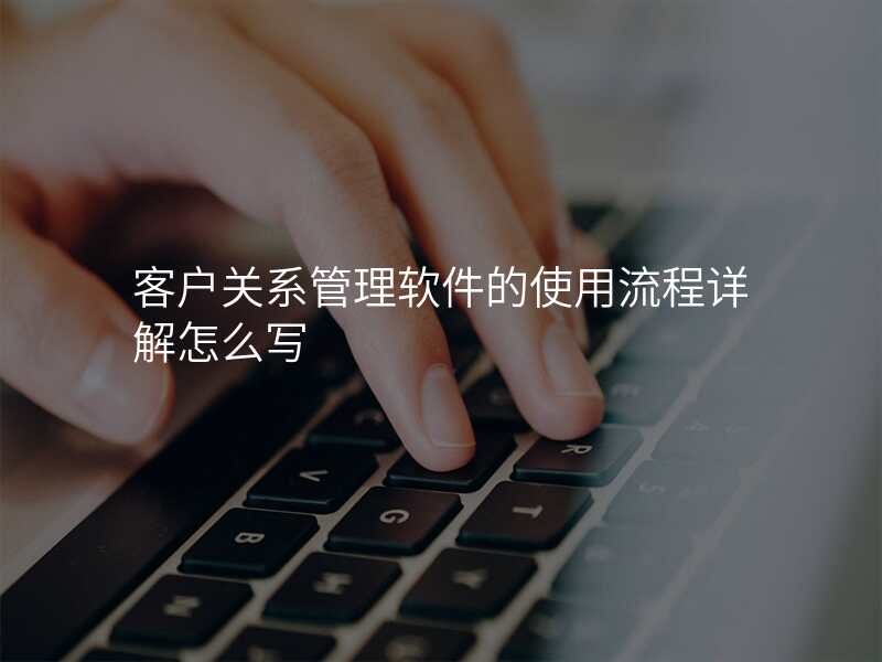 客户关系管理软件的使用流程详解怎么写