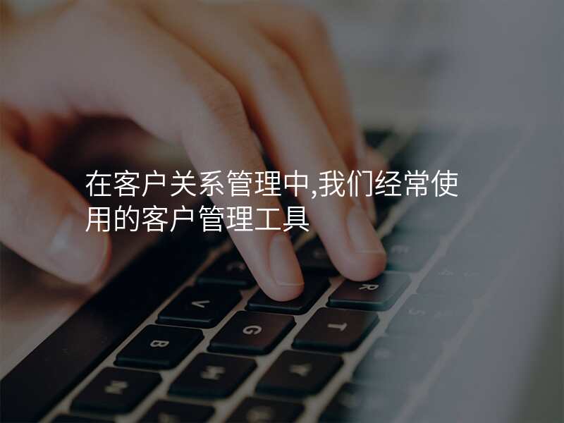 在客户关系管理中,我们经常使用的客户管理工具