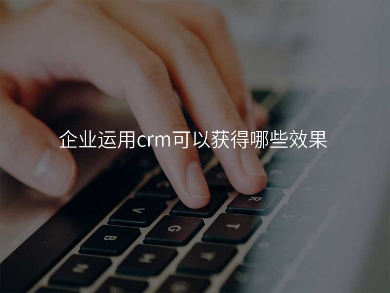 企业运用crm可以获得哪些效果