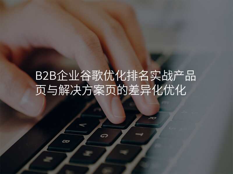 B2B企业谷歌优化排名实战产品页与解决方案页的差异化优化