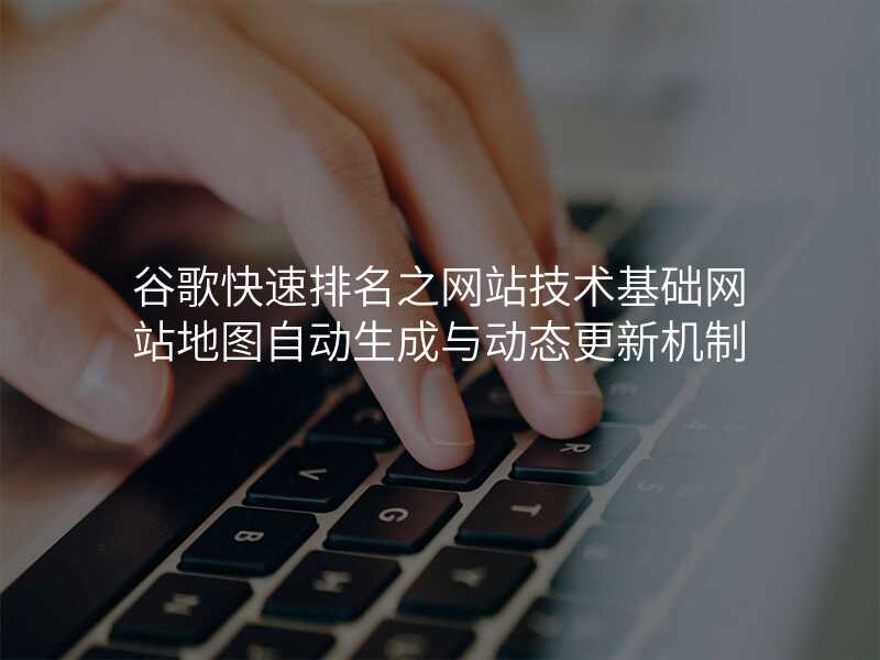 谷歌快速排名之网站技术基础网站地图自动生成与动态更新机制