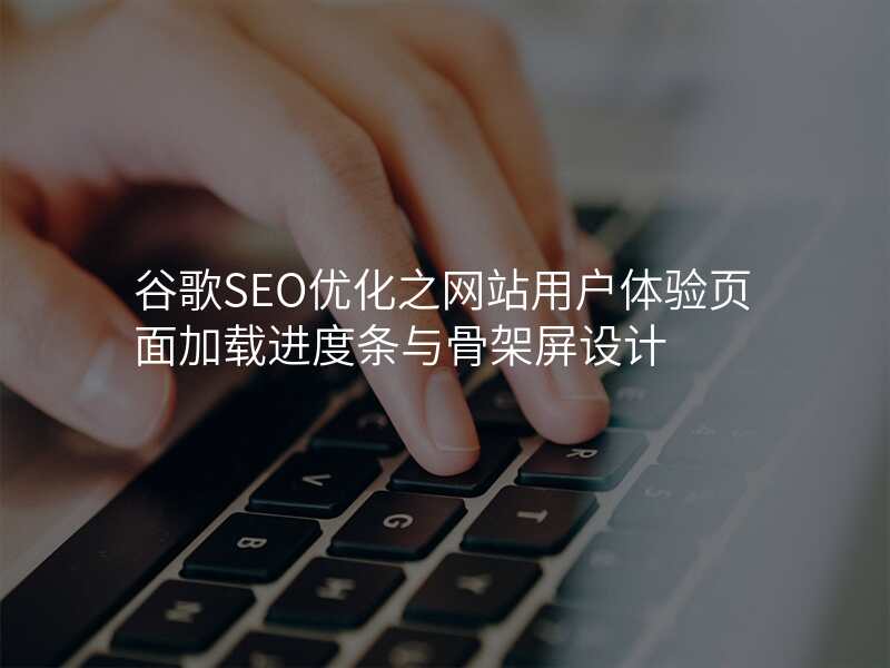 谷歌SEO优化之网站用户体验页面加载进度条与骨架屏设计