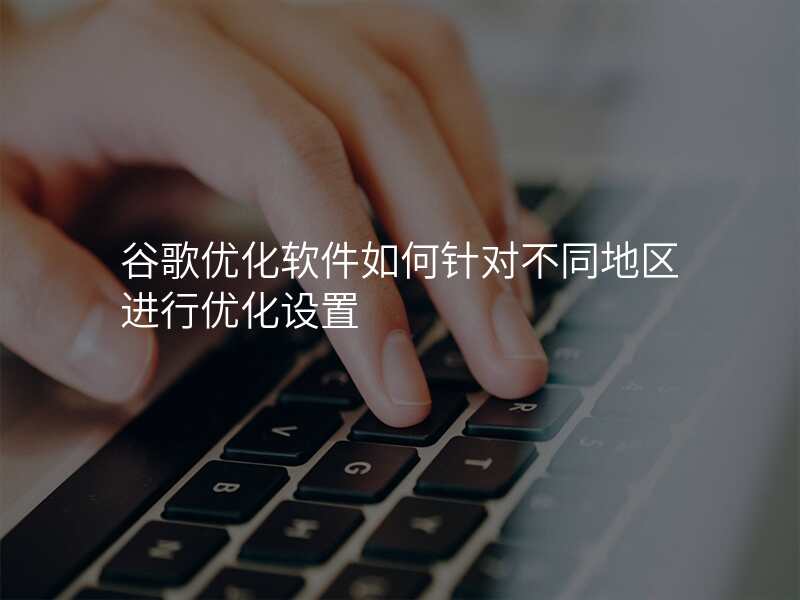 谷歌优化软件如何针对不同地区进行优化设置