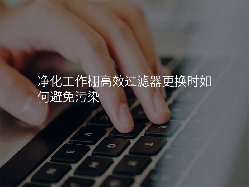 净化工作棚高效过滤器更换时如何避免污染