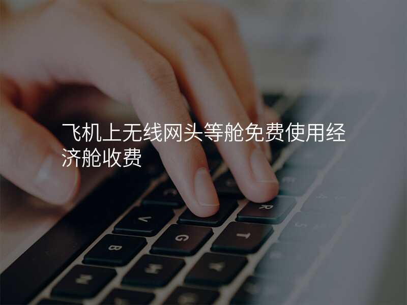 飞机上无线网头等舱免费使用经济舱收费