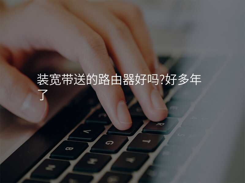 装宽带送的路由器好吗?好多年了