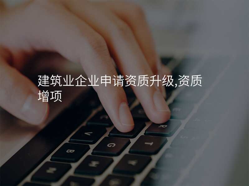 建筑业企业申请资质升级,资质增项