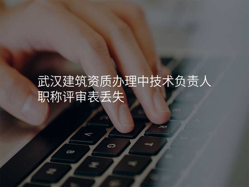 武汉建筑资质办理中技术负责人职称评审表丢失