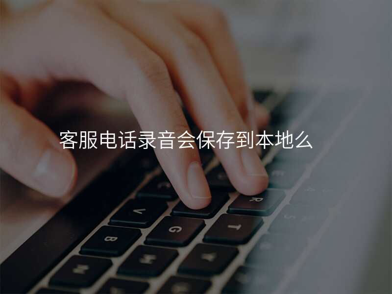 客服电话录音会保存到本地么