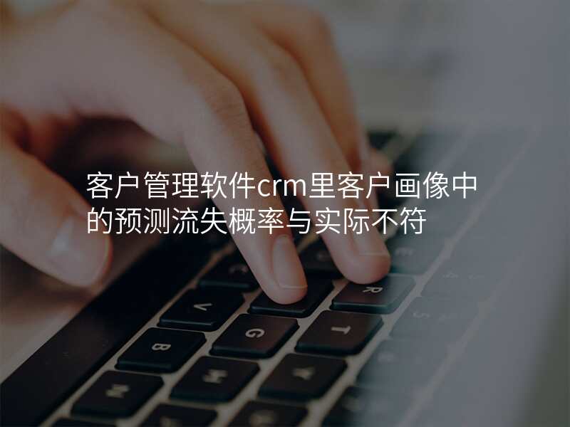 客户管理软件crm里客户画像中的预测流失概率与实际不符
