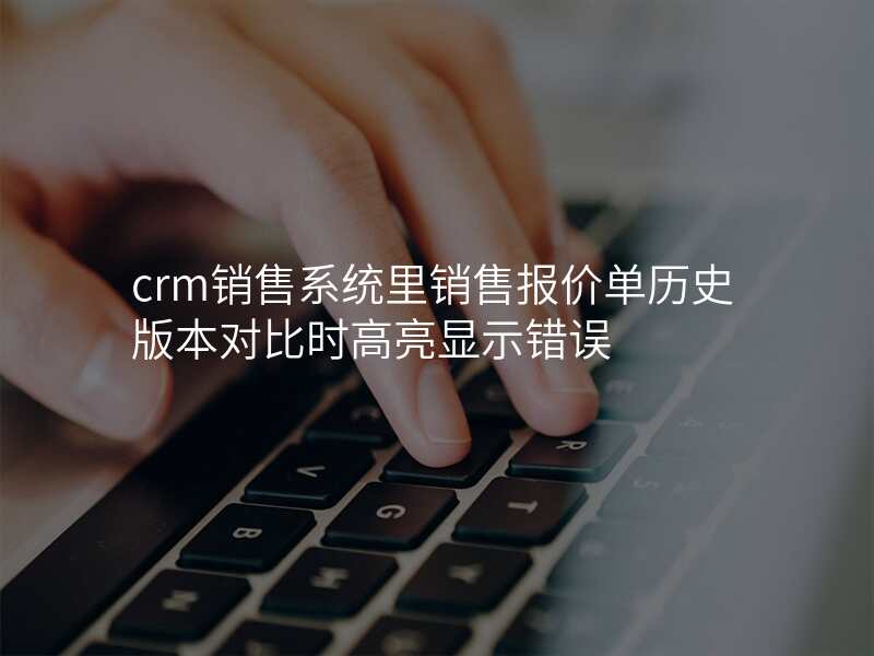 crm销售系统里销售报价单历史版本对比时高亮显示错误