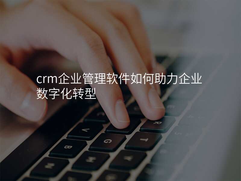 crm企业管理软件如何助力企业数字化转型