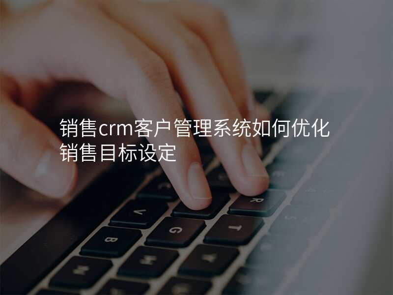 销售crm客户管理系统如何优化销售目标设定