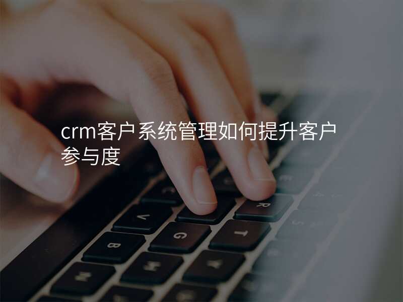 crm客户系统管理如何提升客户参与度