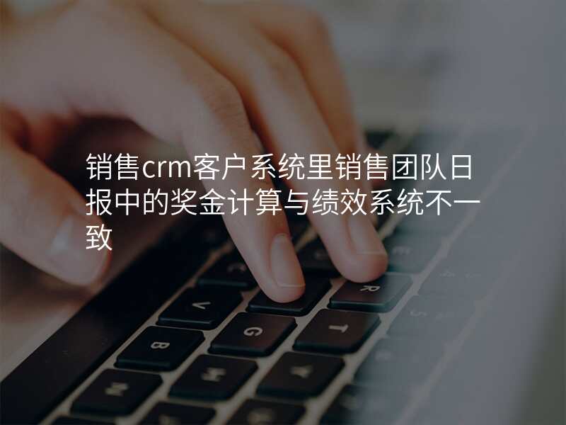 销售crm客户系统里销售团队日报中的奖金计算与绩效系统不一致
