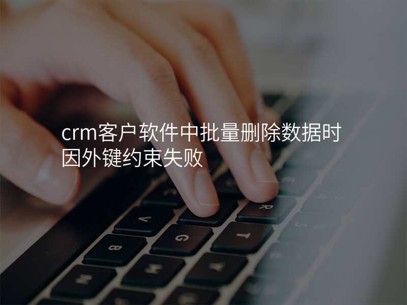 crm客户软件中批量删除数据时因外键约束失败