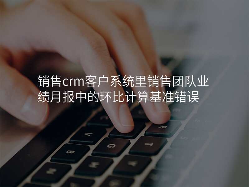 销售crm客户系统里销售团队业绩月报中的环比计算基准错误