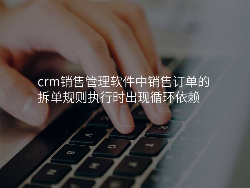crm销售管理软件中销售订单的拆单规则执行时出现循环依赖