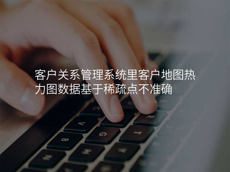 客户关系管理系统里客户地图热力图数据基于稀疏点不准确