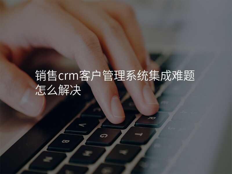 销售crm客户管理系统集成难题怎么解决