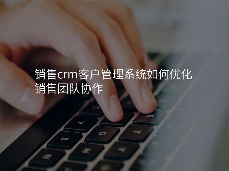销售crm客户管理系统如何优化销售团队协作