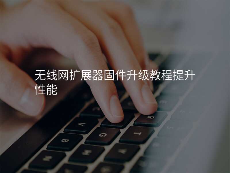 无线网扩展器固件升级教程提升性能