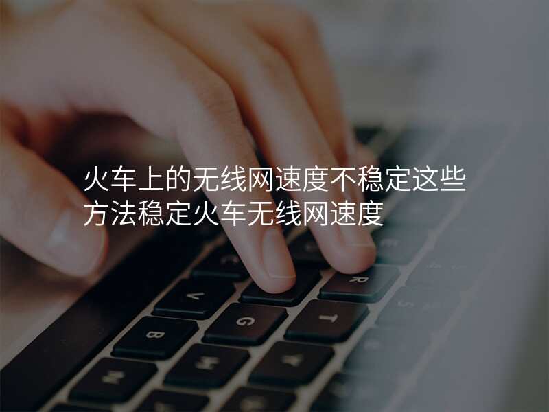 火车上的无线网速度不稳定这些方法稳定火车无线网速度