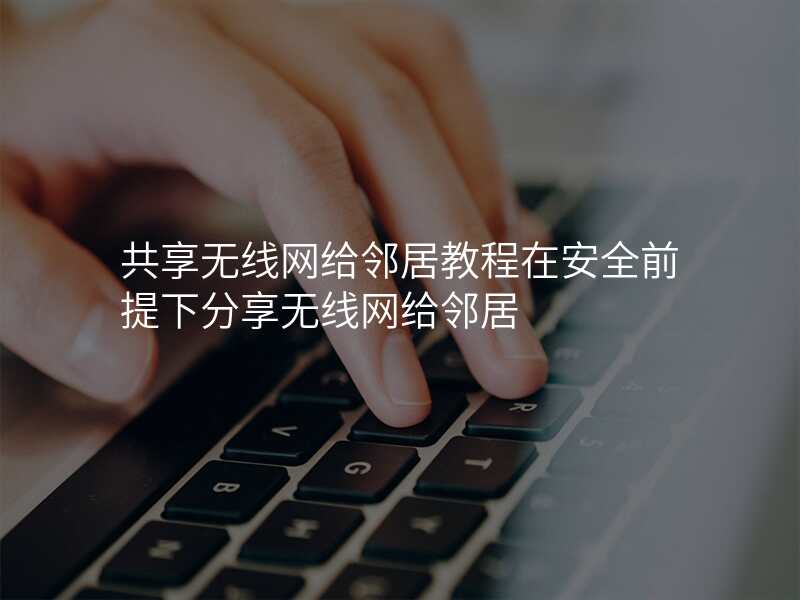 共享无线网给邻居教程在安全前提下分享无线网给邻居