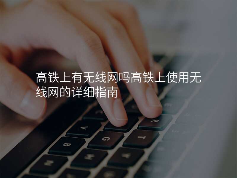 高铁上有无线网吗高铁上使用无线网的详细指南