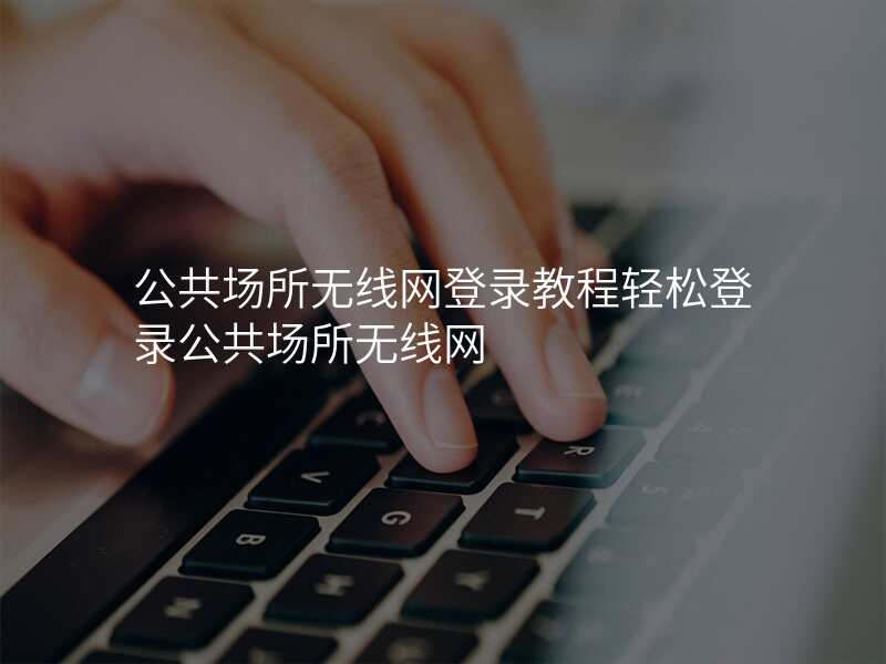 公共场所无线网登录教程轻松登录公共场所无线网