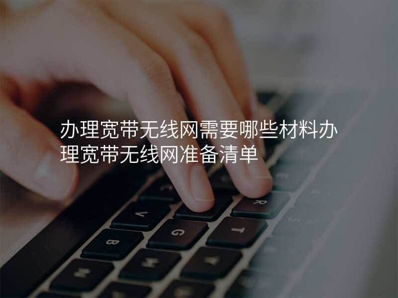 办理宽带无线网需要哪些材料办理宽带无线网准备清单