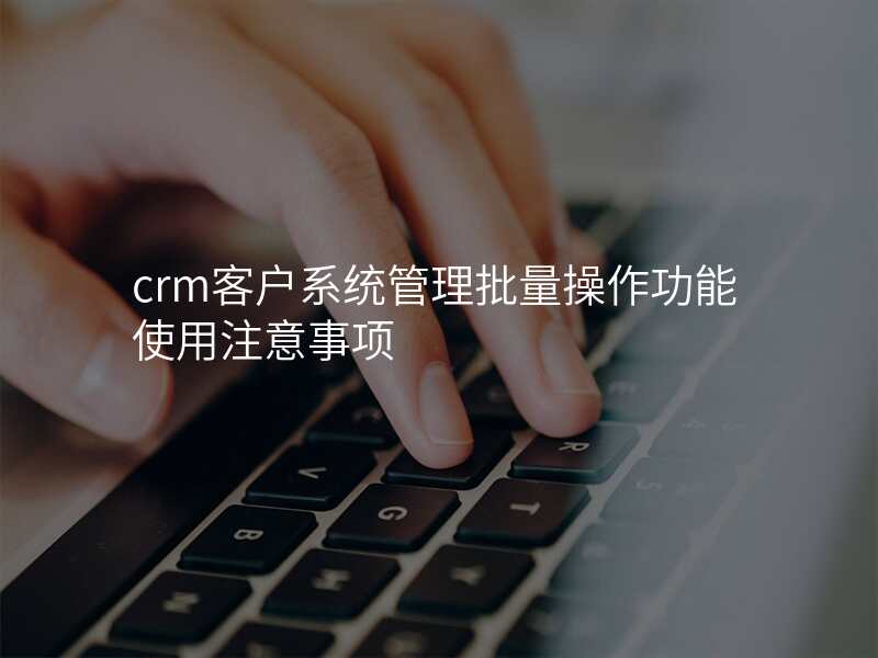 crm客户系统管理批量操作功能使用注意事项