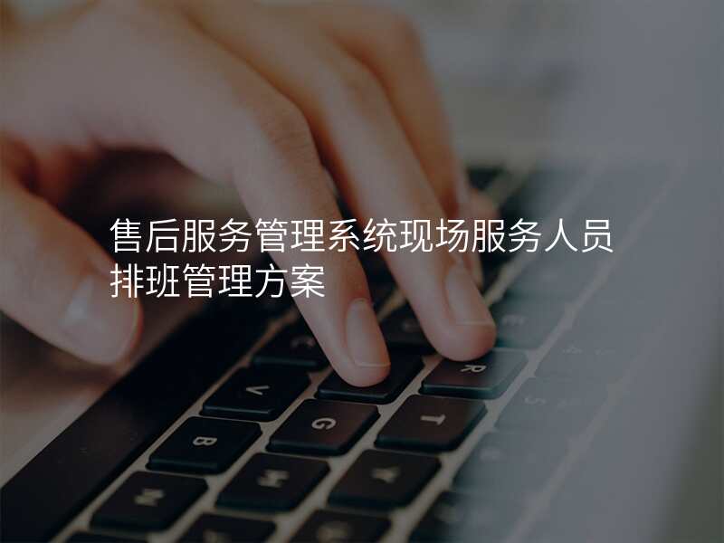 售后服务管理系统现场服务人员排班管理方案