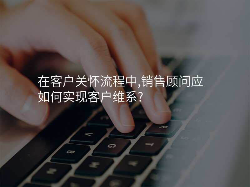 在客户关怀流程中,销售顾问应如何实现客户维系?