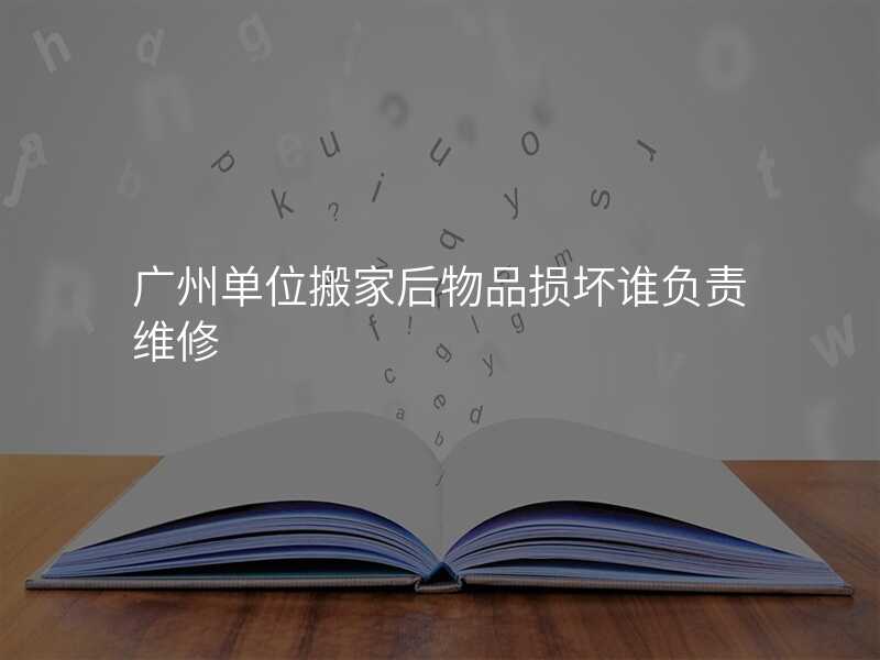 廣州單位搬家后物品損壞誰負(fù)責(zé)維修