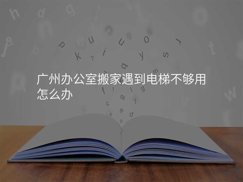 ¹ãÖݰ칫ÊÒ°á¼ÒÓöµ½µçÌݲ»¹»ÓÃÔõô°ì