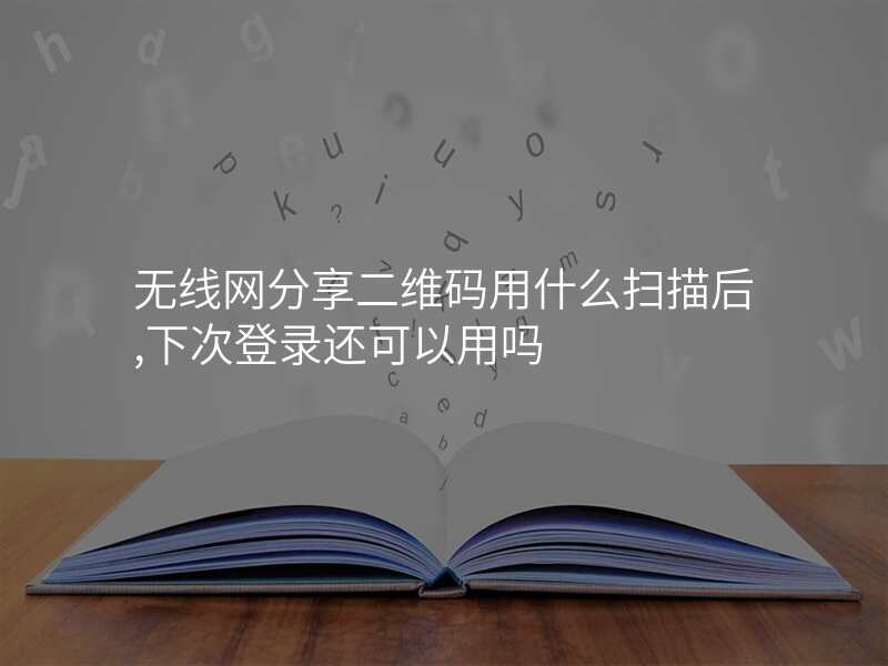 无线网分享二维码用什么扫描后,下次登录还可以用吗