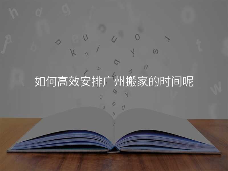 如何高效安排廣州搬家的時間呢