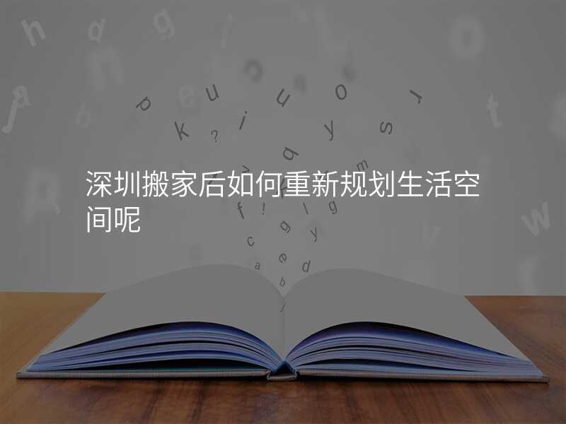 深圳搬家后如何重新規劃生活空間呢