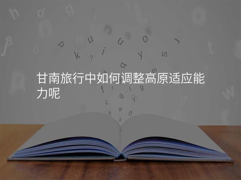 甘南旅行中如何调整高原适应能力呢