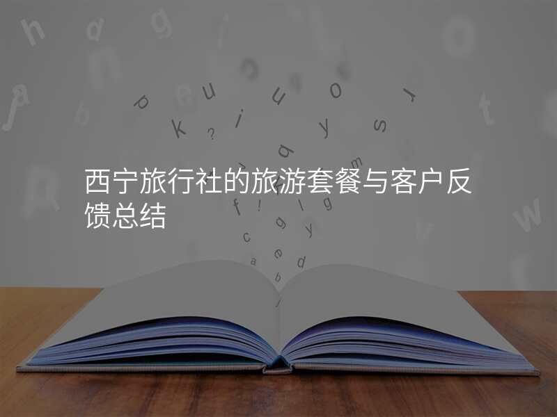 西宁旅行社的旅游套餐与客户反馈总结